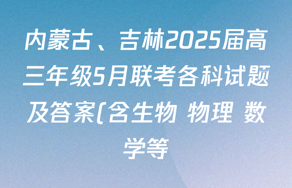 内蒙古、吉林2025届高三年级5月联考各科试题及答案(含生物 物理 数学等) 内蒙古、吉林2025届高三年级5月联考各科试题及答案(含生物 物理 数学等)